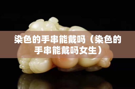 染色的手串能戴嗎（染色的手串能戴嗎女生）