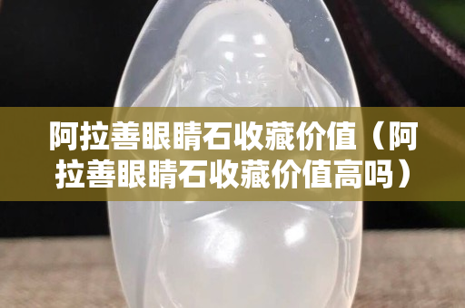 阿拉善眼睛石收藏價值（阿拉善眼睛石收藏價值高嗎）