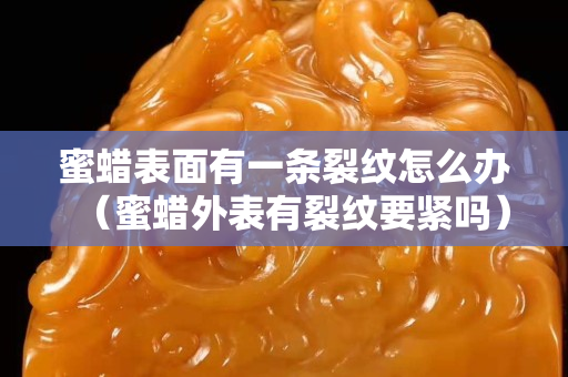 蜜蠟表面有一條裂紋怎么辦（蜜蠟外表有裂紋要緊嗎）