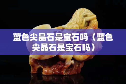 藍色尖晶石是寶石嗎（藍色尖晶石是寶石嗎）