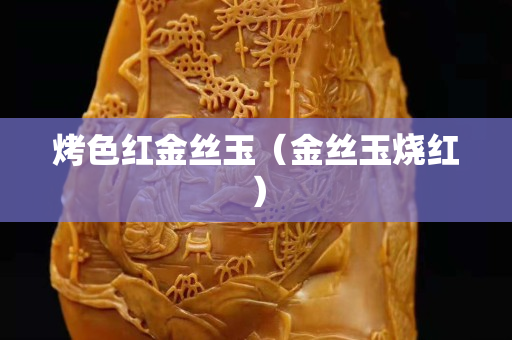 烤色紅金絲玉（金絲玉燒紅）