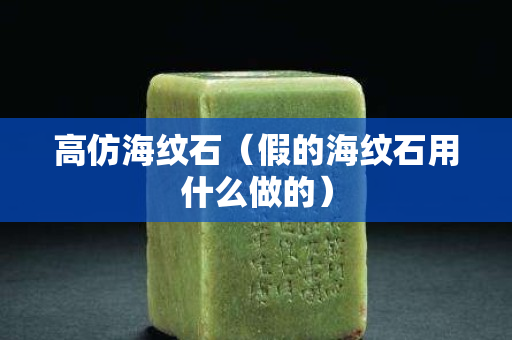 高仿海紋石（假的海紋石用什么做的）