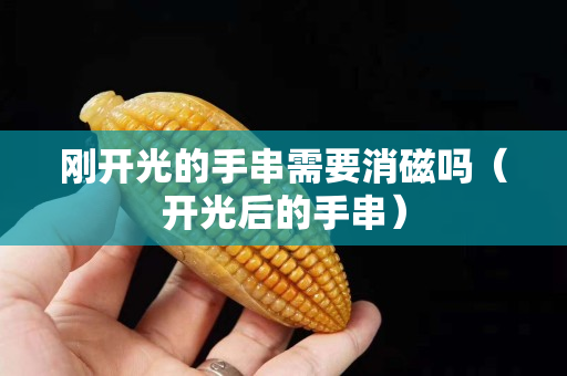剛開光的手串需要消磁嗎（開光后的手串）