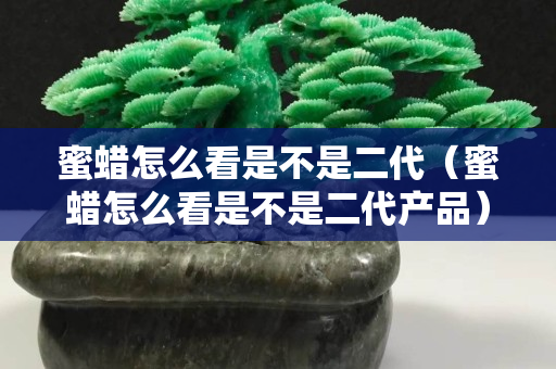 蜜蠟怎么看是不是二代（蜜蠟怎么看是不是二代產(chǎn)品）