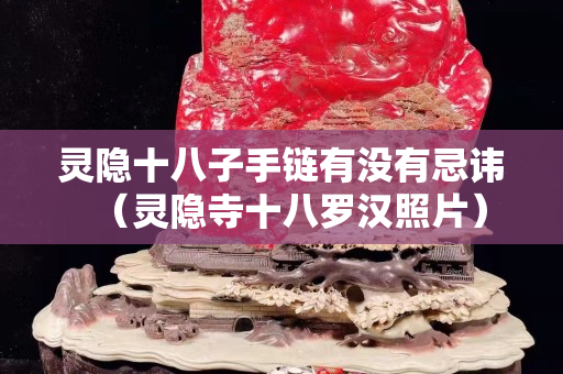 靈隱十八子手鏈有沒有忌諱（靈隱寺十八羅漢照片）