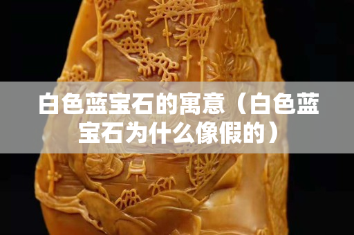 白色藍寶石的寓意（白色藍寶石為什么像假的）