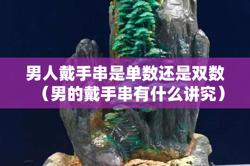 男人戴手串是單數還是雙數（男的戴手串有什么講究）