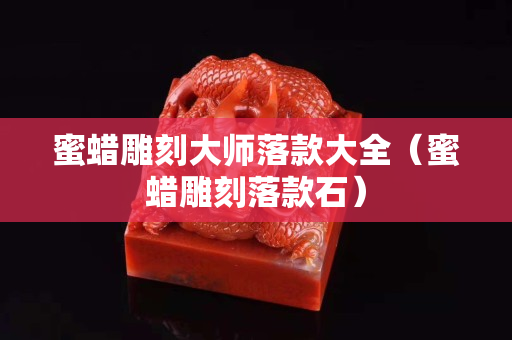 蜜蠟雕刻大師落款大全（蜜蠟雕刻落款石）