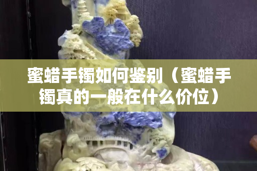 蜜蠟手鐲如何鑒別（蜜蠟手鐲真的一般在什么價(jià)位）