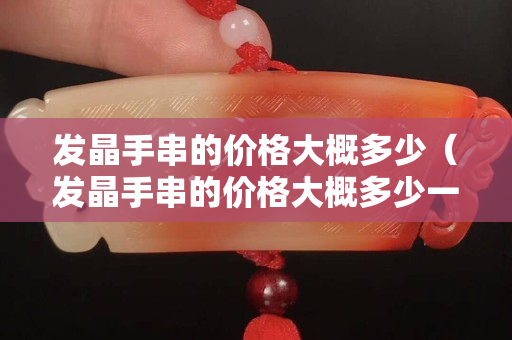 發晶手串的價格大概多少（發晶手串的價格大概多少一串）