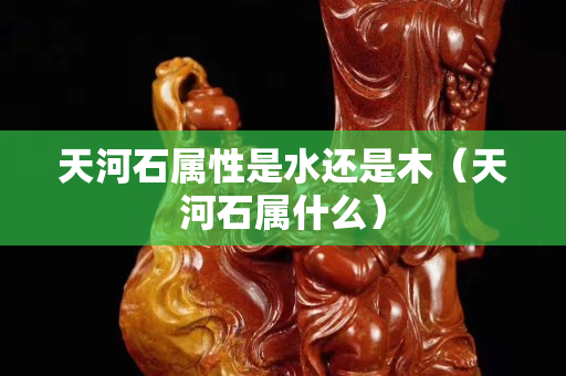 天河石屬性是水還是木（天河石屬什么）