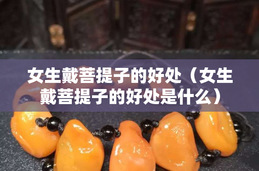 女生戴菩提子的好處（女生戴菩提子的好處是什么）
