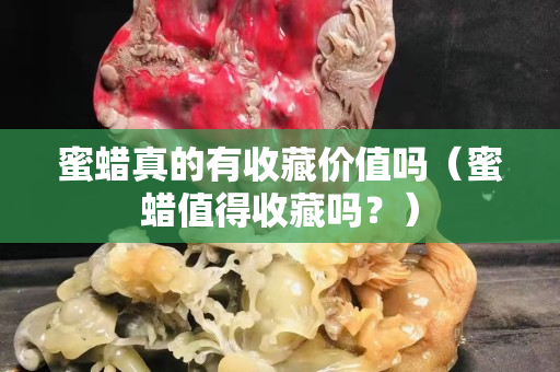 蜜蠟真的有收藏價值嗎（蜜蠟值得收藏嗎？）