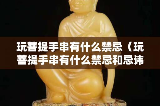 玩菩提手串有什么禁忌（玩菩提手串有什么禁忌和忌諱）