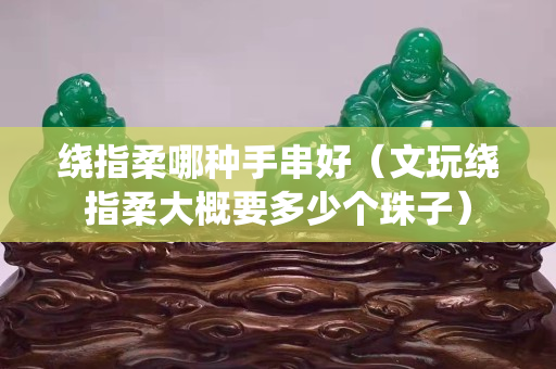 繞指柔哪種手串好（文玩繞指柔大概要多少個(gè)珠子）