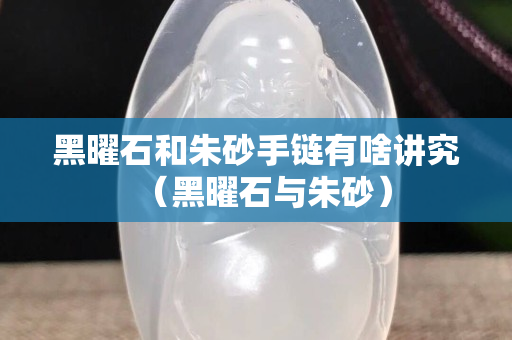 黑曜石和朱砂手鏈有啥講究（黑曜石與朱砂）