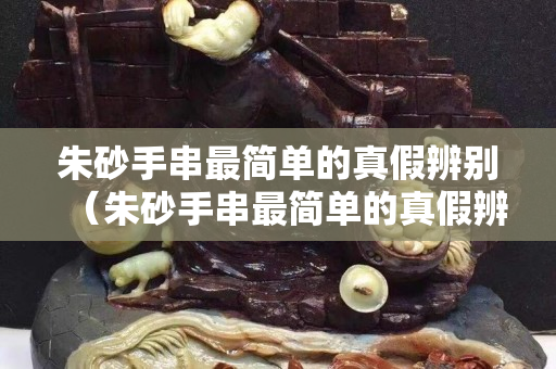 朱砂手串最簡單的真假辨別（朱砂手串最簡單的真假辨別圖）
