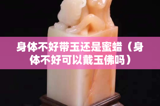 身體不好帶玉還是蜜蠟（身體不好可以戴玉佛嗎）