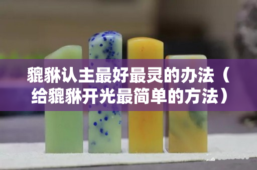 貔貅認(rèn)主最好最靈的辦法（給貔貅開光最簡(jiǎn)單的方法）