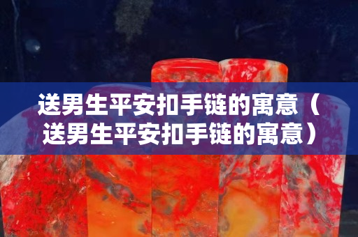 送男生平安扣手鏈的寓意（送男生平安扣手鏈的寓意）