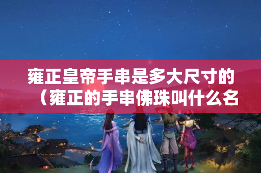 雍正皇帝手串是多大尺寸的（雍正的手串佛珠叫什么名）