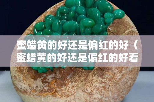 蜜蠟黃的好還是偏紅的好（蜜蠟黃的好還是偏紅的好看）