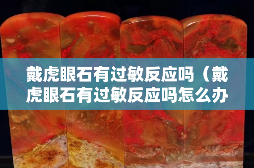 戴虎眼石有過敏反應嗎（戴虎眼石有過敏反應嗎怎么辦）
