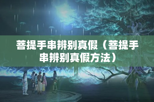 菩提手串辨別真假（菩提手串辨別真假方法）
