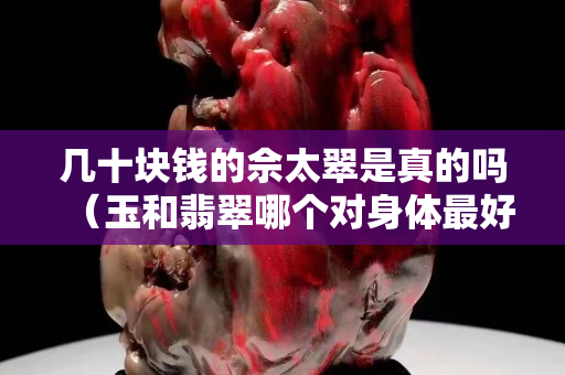 幾十塊錢的佘太翠是真的嗎（玉和翡翠哪個(gè)對(duì)身體最好）