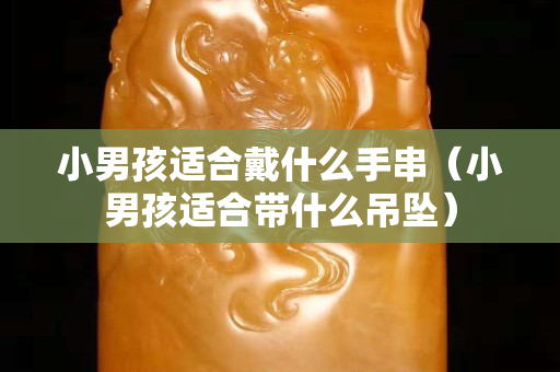 小男孩適合戴什么手串（小男孩適合帶什么吊墜）