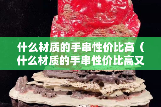 什么材質的手串性價比高（什么材質的手串性價比高又好）