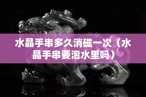 水晶手串多久消磁一次（水晶手串要泡水里嗎）