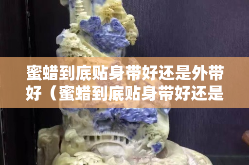 蜜蠟到底貼身帶好還是外帶好（蜜蠟到底貼身帶好還是外帶好呢）