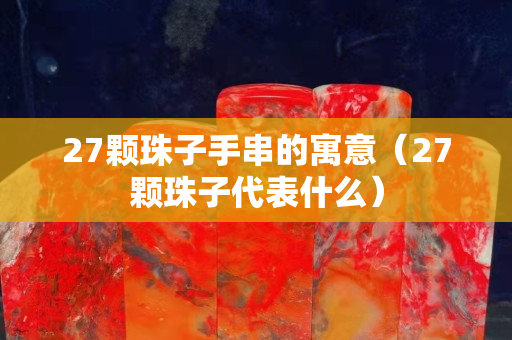 27顆珠子手串的寓意（27顆珠子代表什么）