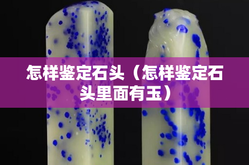 怎樣鑒定石頭（怎樣鑒定石頭里面有玉）
