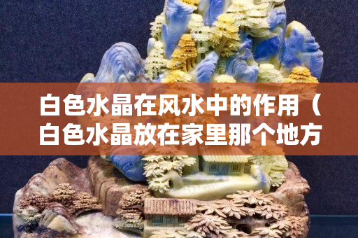 白色水晶在風水中的作用（白色水晶放在家里那個地方最好）
