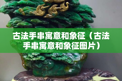 古法手串寓意和象征（古法手串寓意和象征圖片）