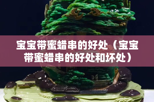 寶寶帶蜜蠟串的好處（寶寶帶蜜蠟串的好處和壞處）
