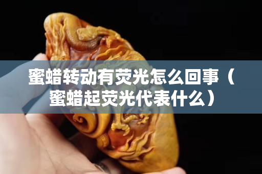 蜜蠟轉動有熒光怎么回事（蜜蠟起熒光代表什么）