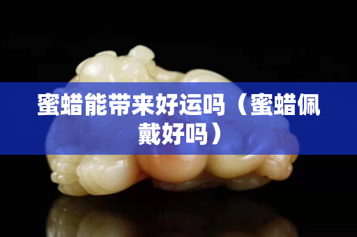 蜜蠟能帶來好運嗎（蜜蠟佩戴好嗎）