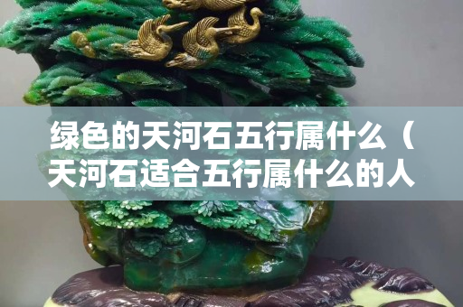 綠色的天河石五行屬什么（天河石適合五行屬什么的人帶）