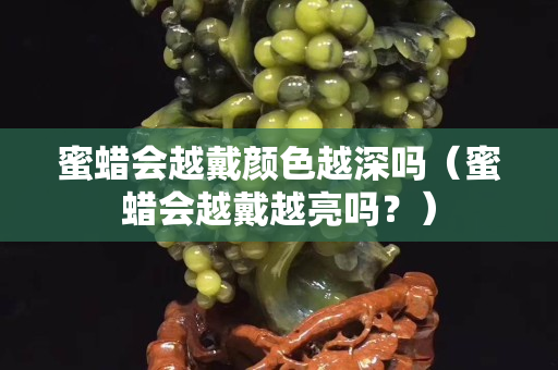 蜜蠟會(huì)越戴顏色越深嗎（蜜蠟會(huì)越戴越亮嗎？）