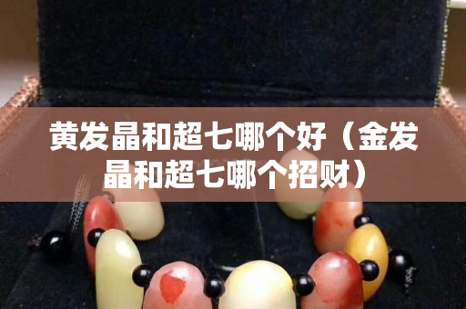 黃發晶和超七哪個好（金發晶和超七哪個招財）