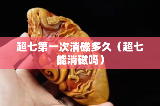 超七第一次消磁多久（超七能消磁嗎）