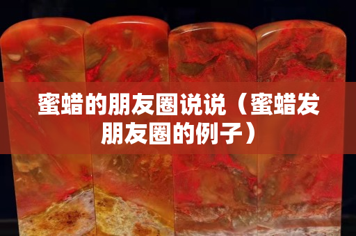 蜜蠟的朋友圈說說（蜜蠟發(fā)朋友圈的例子）