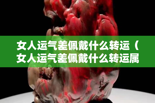女人運氣差佩戴什么轉運（女人運氣差佩戴什么轉運屬蛇）