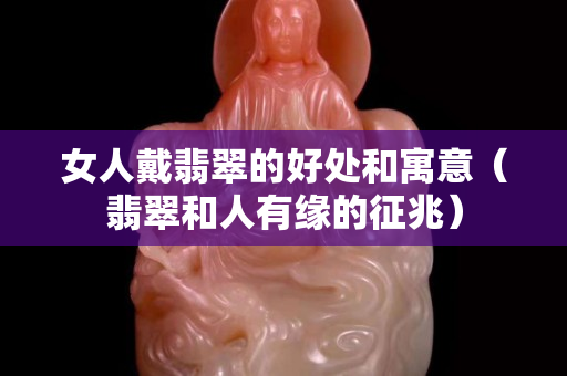 女人戴翡翠的好處和寓意（翡翠和人有緣的征兆）