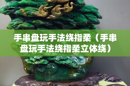 手串盤玩手法繞指柔（手串盤玩手法繞指柔立體繞）