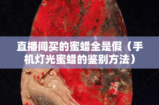 直播間買的蜜蠟全是假（手機燈光蜜蠟的鑒別方法）
