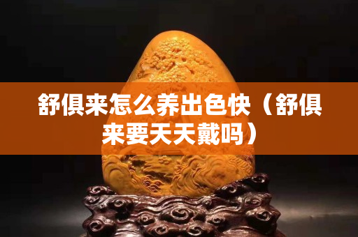 舒俱來怎么養(yǎng)出色快（舒俱來要天天戴嗎）
